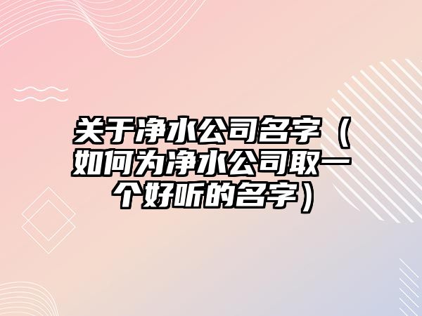 关于净水公司名字（如何为净水公司取一个好听的名字）