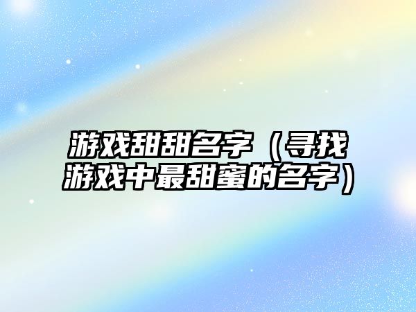 游戏甜甜名字（寻找游戏中最甜蜜的名字）