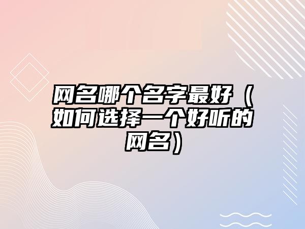 网名哪个名字最好（如何选择一个好听的网名）