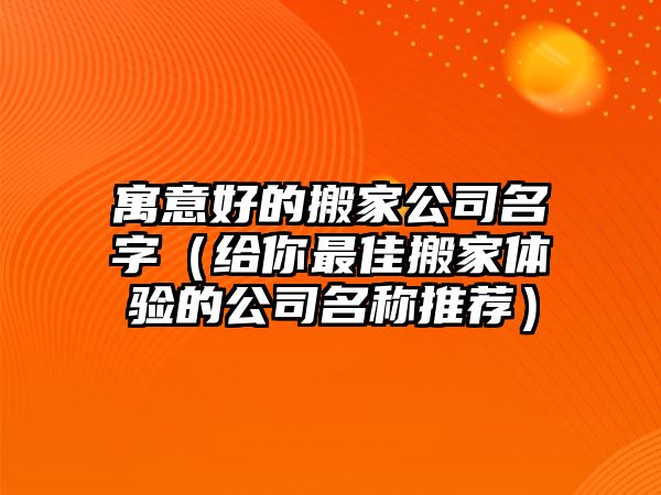 寓意好的搬家公司名字（给你最佳搬家体验的公司名称推荐）