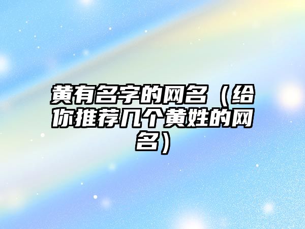 黄有名字的网名（给你推荐几个黄姓的网名）