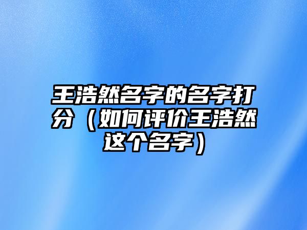 王浩然名字的名字打分（如何评价王浩然这个名字）