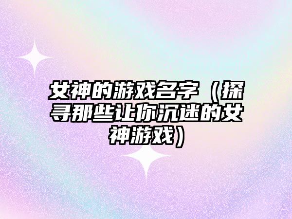 女神的游戏名字（探寻那些让你沉迷的女神游戏）