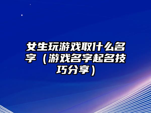 女生玩游戏取什么名字（游戏名字起名技巧分享）