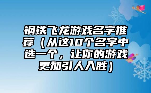 钢铁飞龙游戏名字推荐（从这10个名字中选一个，让你的游戏更加引人入胜）