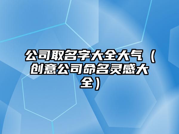 公司取名字大全大气（创意公司命名灵感大全）