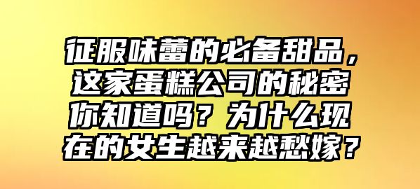 征服味蕾的必备甜品，这家蛋糕公司的秘密你知道吗？为什么现在的女生越来越愁嫁？