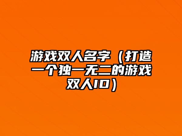 游戏双人名字（打造一个独一无二的游戏双人ID）
