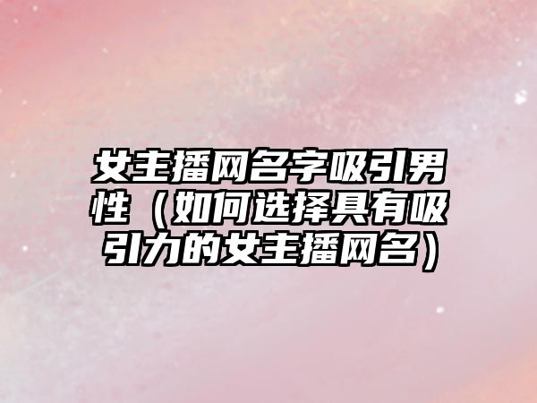 女主播网名字吸引男性（如何选择具有吸引力的女主播网名）