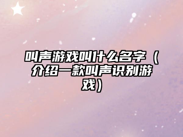 叫声游戏叫什么名字（介绍一款叫声识别游戏）