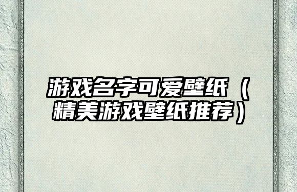 游戏名字可爱壁纸（精美游戏壁纸推荐）