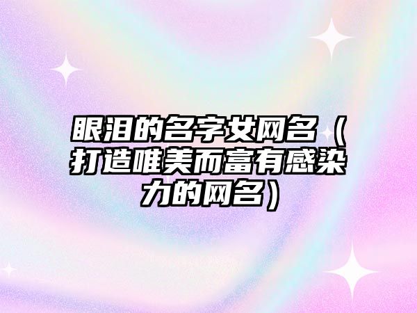 眼泪的名字女网名（打造唯美而富有感染力的网名）