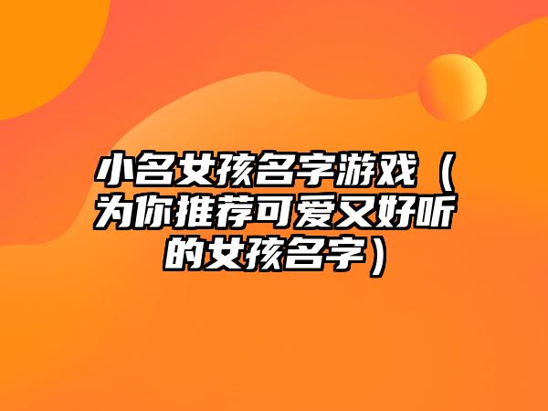 小名女孩名字游戏（为你推荐可爱又好听的女孩名字）