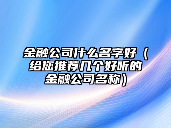 金融公司什么名字好（给您推荐几个好听的金融公司名称）