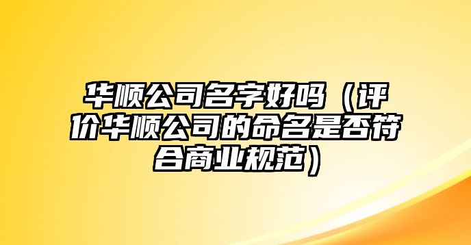 华顺公司名字好吗（评价华顺公司的命名是否符合商业规范）