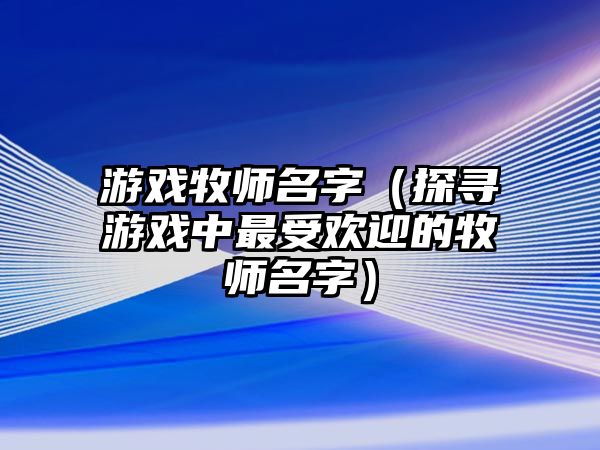 游戏牧师名字（探寻游戏中最受欢迎的牧师名字）