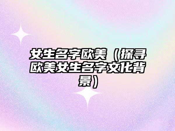 女生名字欧美（探寻欧美女生名字文化背景）