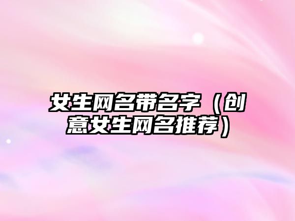 女生网名带名字（创意女生网名推荐）