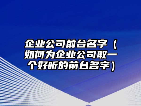 企业公司前台名字（如何为企业公司取一个好听的前台名字）