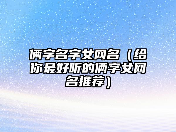 俩字名字女网名（给你最好听的俩字女网名推荐）