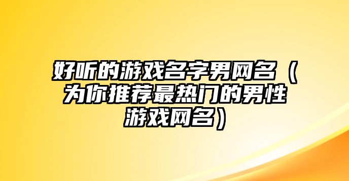 好听的游戏名字男网名（为你推荐最热门的男性游戏网名）