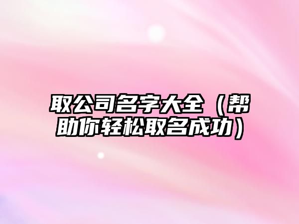 取公司名字大全（帮助你轻松取名成功）
