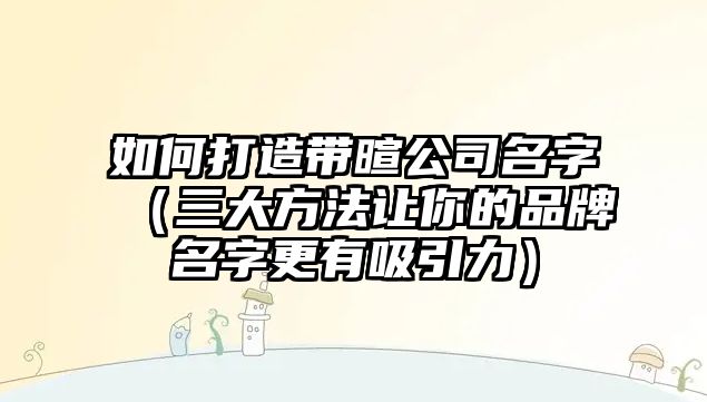 如何打造带暄公司名字（三大方法让你的品牌名字更有吸引力）