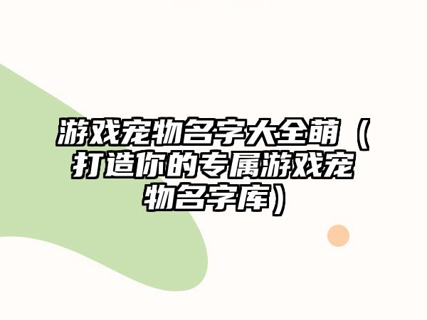 游戏宠物名字大全萌（打造你的专属游戏宠物名字库）