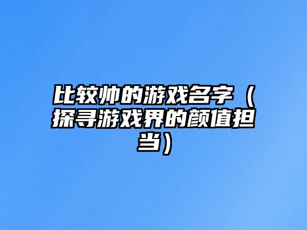 比较帅的游戏名字（探寻游戏界的颜值担当）