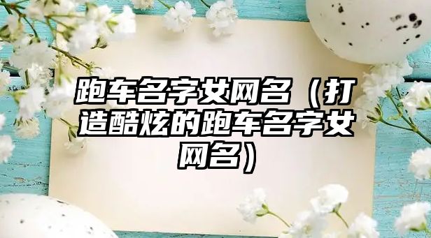 跑车名字女网名（打造酷炫的跑车名字女网名）