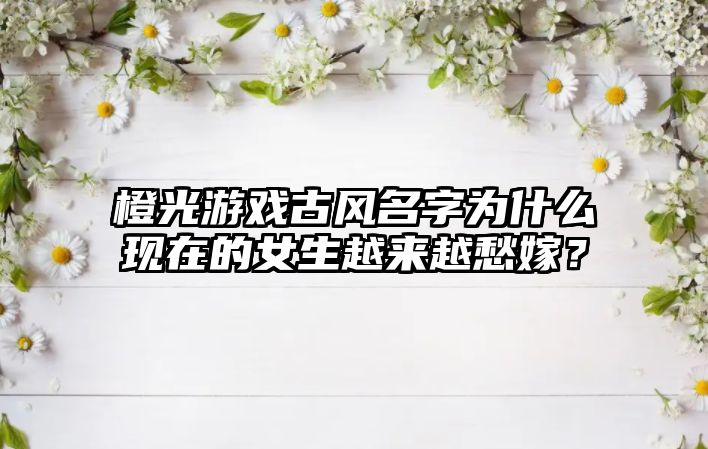 橙光游戏古风名字为什么现在的女生越来越愁嫁？