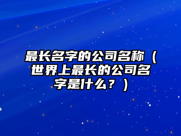 最长名字的公司名称（世界上最长的公司名字是什么？）