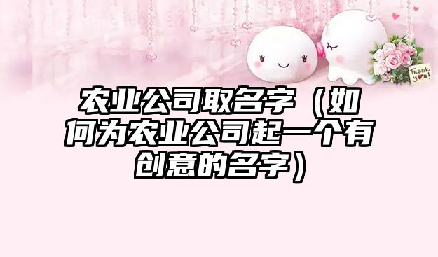 农业公司取名字（如何为农业公司起一个有创意的名字）