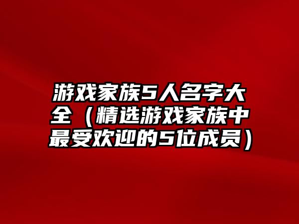 游戏家族5人名字大全（精选游戏家族中最受欢迎的5位成员）