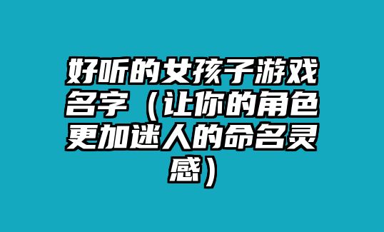 好听的女孩子游戏名字（让你的角色更加迷人的命名灵感）