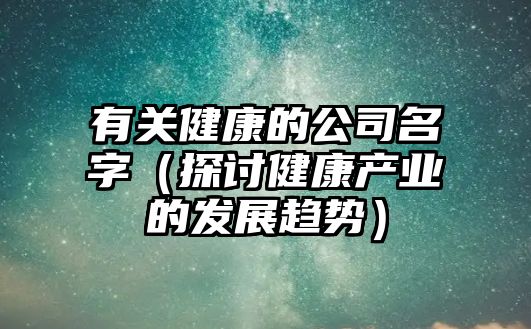 有关健康的公司名字（探讨健康产业的发展趋势）