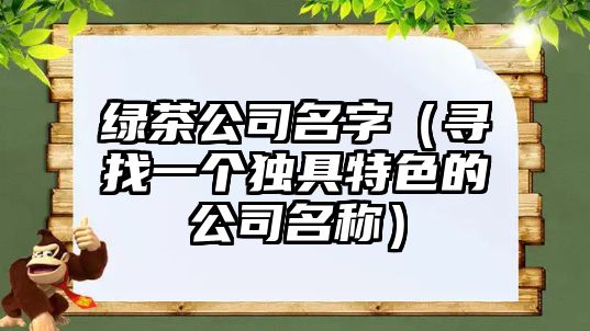 绿茶公司名字（寻找一个独具特色的公司名称）