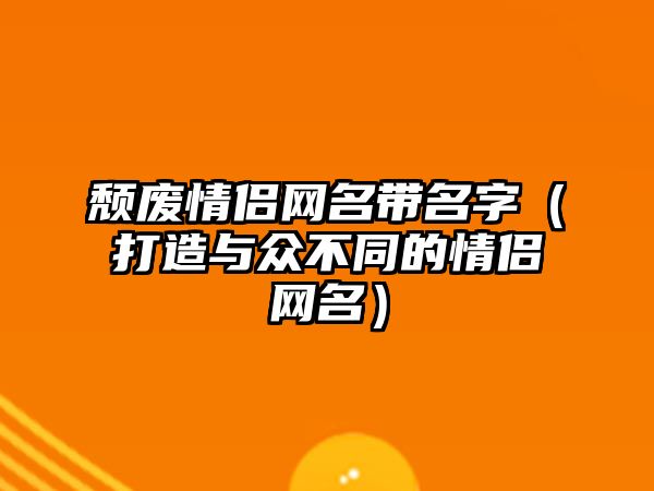 颓废情侣网名带名字（打造与众不同的情侣网名）