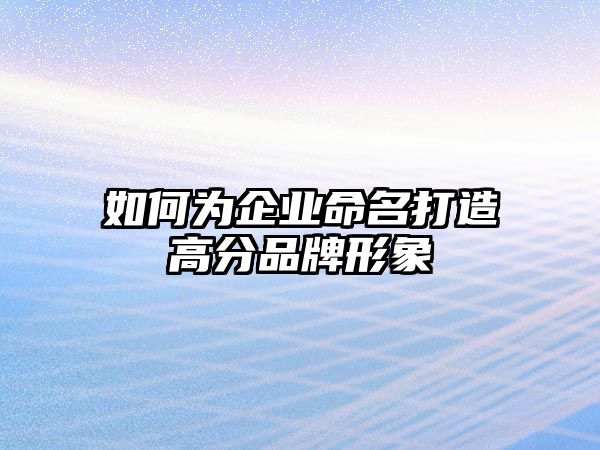 如何为企业命名打造高分品牌形象