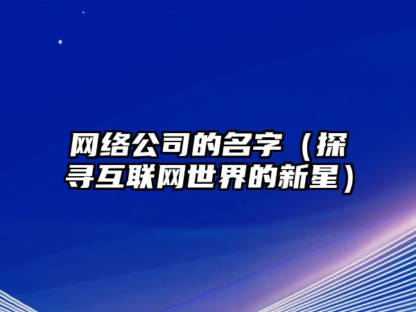 网络公司的名字（探寻互联网世界的新星）