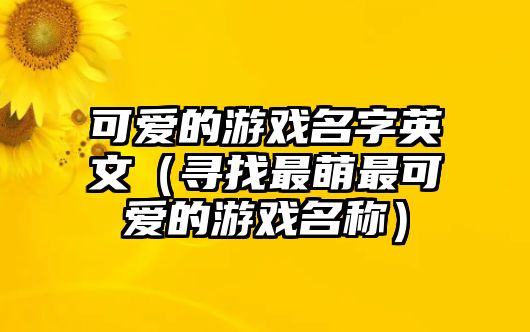 可爱的游戏名字英文（寻找最萌最可爱的游戏名称）