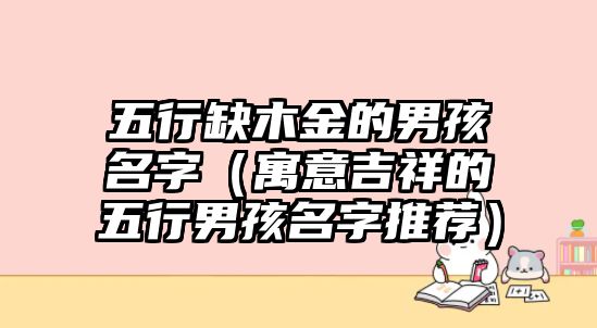 五行缺木金的男孩名字（寓意吉祥的五行男孩名字推荐）