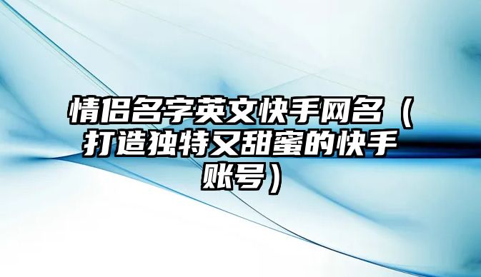 情侣名字英文快手网名（打造独特又甜蜜的快手账号）