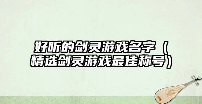 好听的剑灵游戏名字（精选剑灵游戏最佳称号）