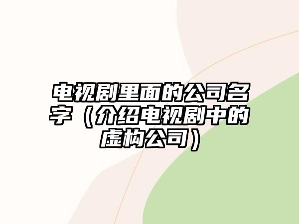 电视剧里面的公司名字（介绍电视剧中的虚构公司）