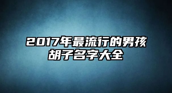 2017年最流行的男孩胡子名字大全