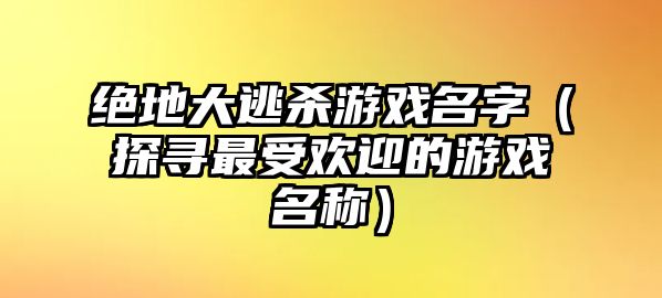 绝地大逃杀游戏名字（探寻最受欢迎的游戏名称）