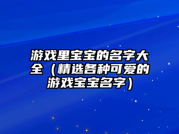 游戏里宝宝的名字大全（精选各种可爱的游戏宝宝名字）