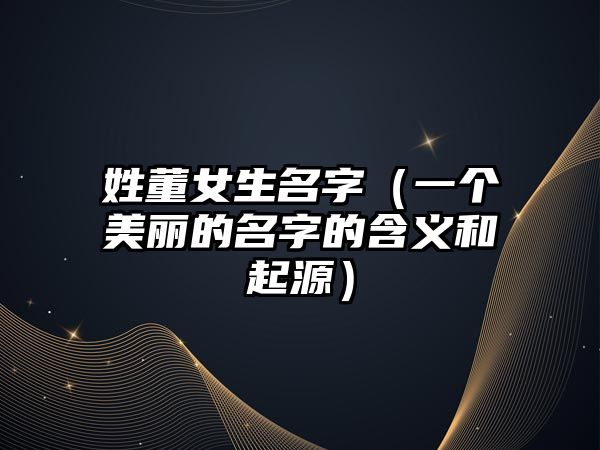 姓董女生名字（一个美丽的名字的含义和起源）