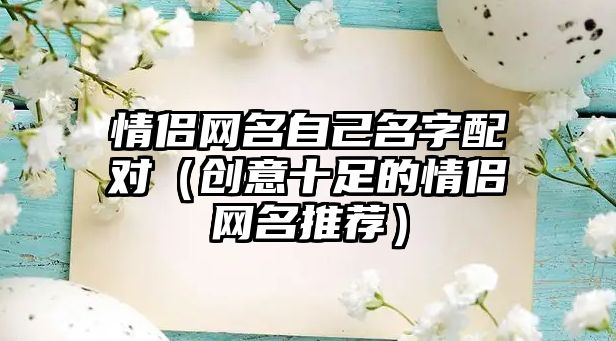 情侣网名自己名字配对（创意十足的情侣网名推荐）